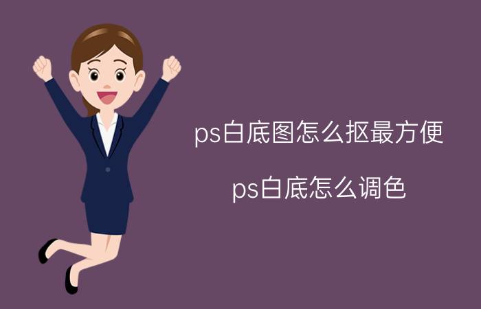 ps白底图怎么抠最方便 ps白底怎么调色？